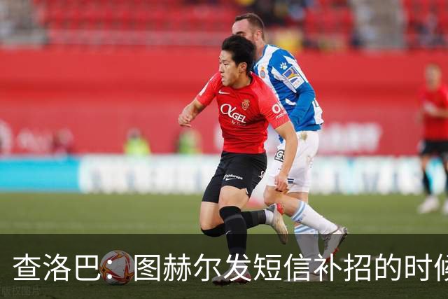 查洛巴：图赫尔发短信补招的时候我正在度假，球鞋都抽奖送人了